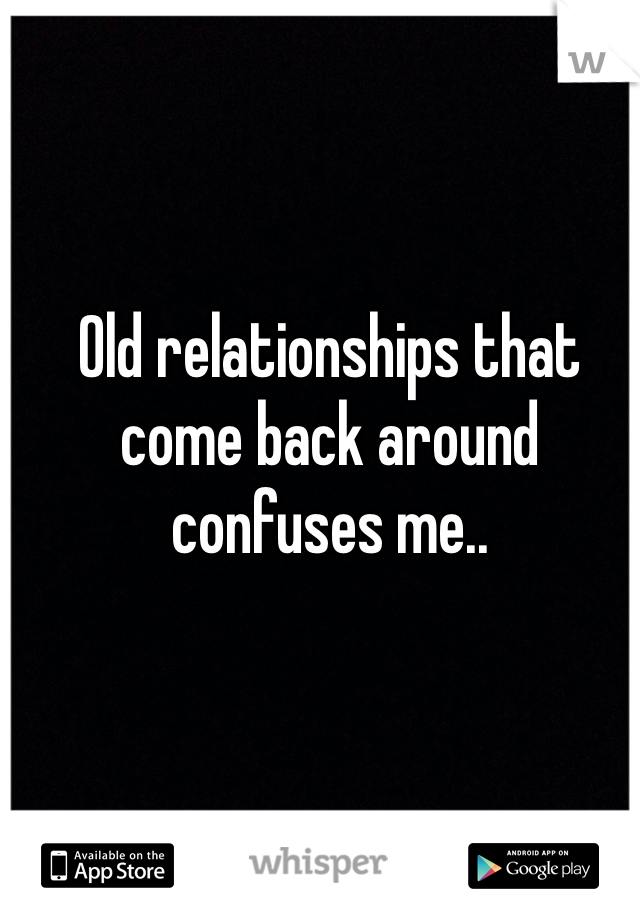 Old relationships that come back around confuses me..