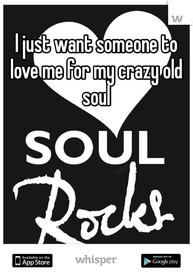 I just want someone to love me for my crazy old soul