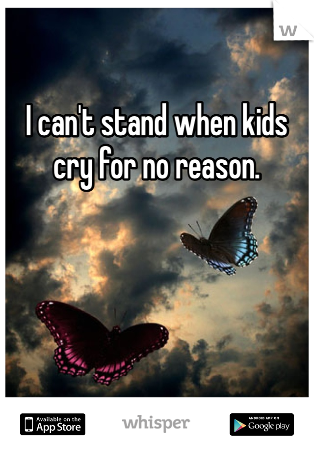 I can't stand when kids cry for no reason. 