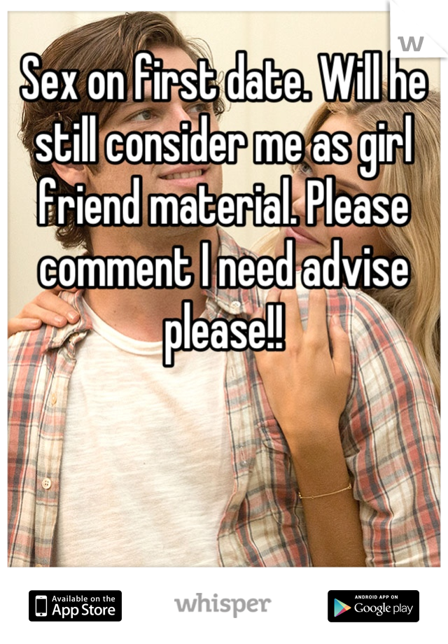 Sex on first date. Will he still consider me as girl friend material. Please comment I need advise please!!