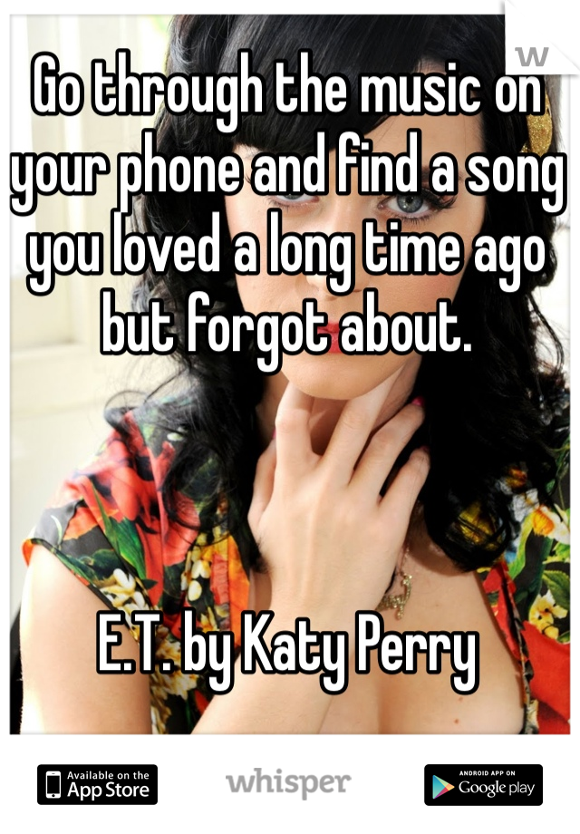 Go through the music on your phone and find a song you loved a long time ago but forgot about. 



E.T. by Katy Perry