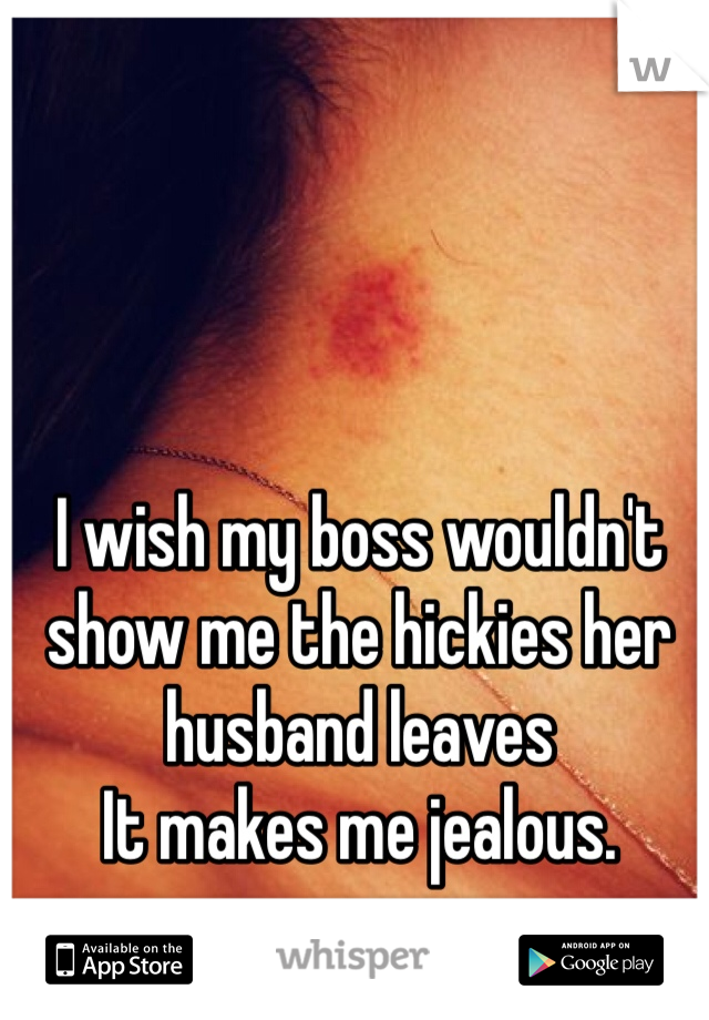 I wish my boss wouldn't show me the hickies her husband leaves
It makes me jealous.