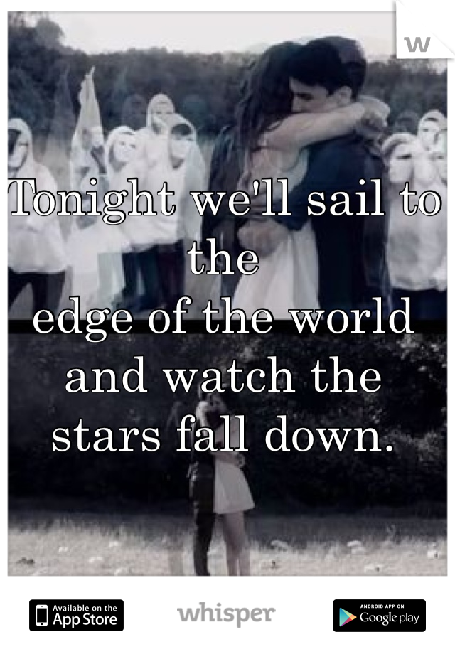 Tonight we'll sail to the 
edge of the world 
and watch the 
stars fall down. 