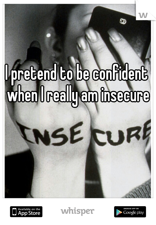 I pretend to be confident when I really am insecure