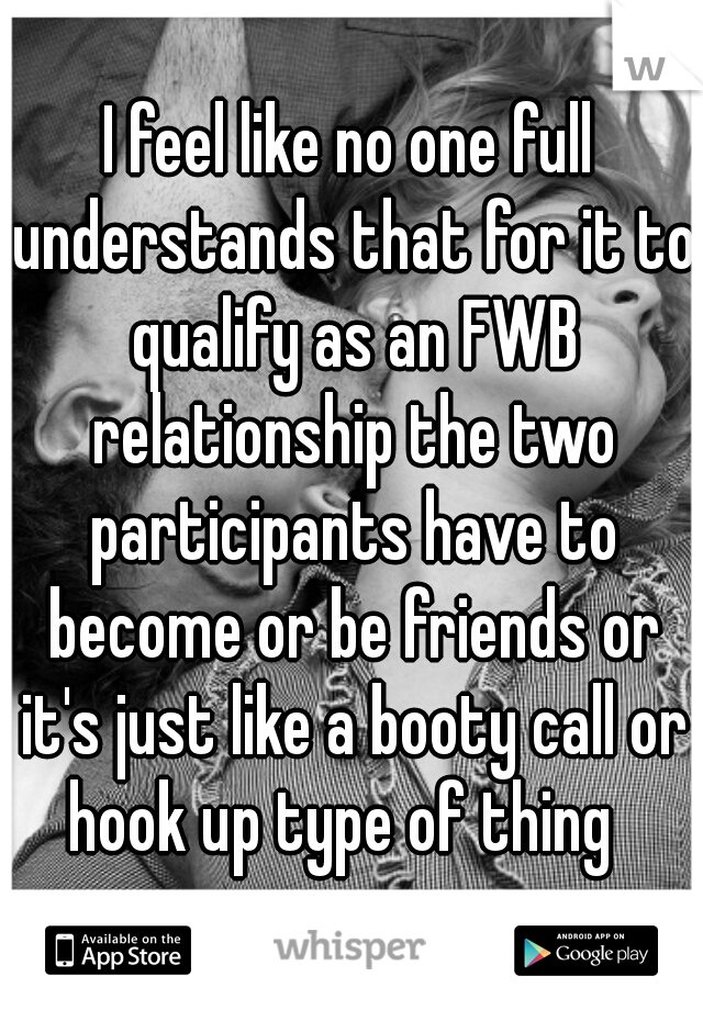 I feel like no one full understands that for it to qualify as an FWB relationship the two participants have to become or be friends or it's just like a booty call or hook up type of thing  