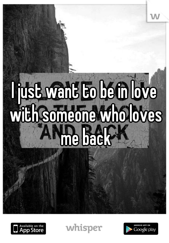 I just want to be in love with someone who loves me back