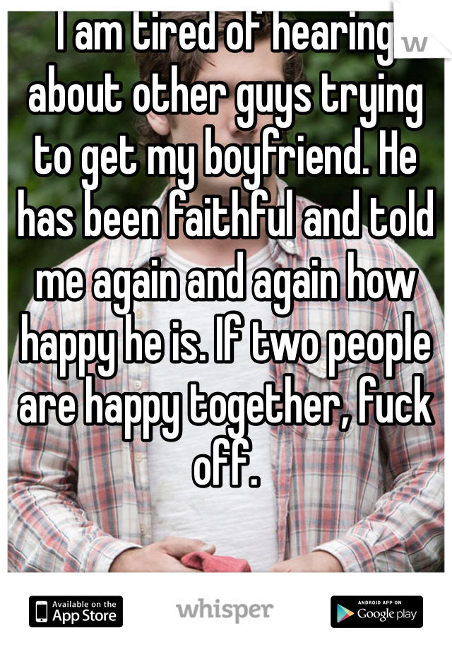 I am tired of hearing about other guys trying to get my boyfriend. He has been faithful and told me again and again how happy he is. If two people are happy together, fuck off.