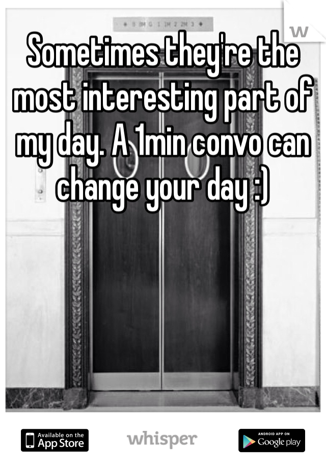 Sometimes they're the most interesting part of my day. A 1min convo can change your day :)