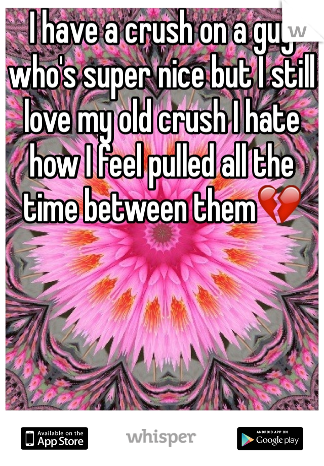 I have a crush on a guy who's super nice but I still love my old crush I hate how I feel pulled all the time between them💔