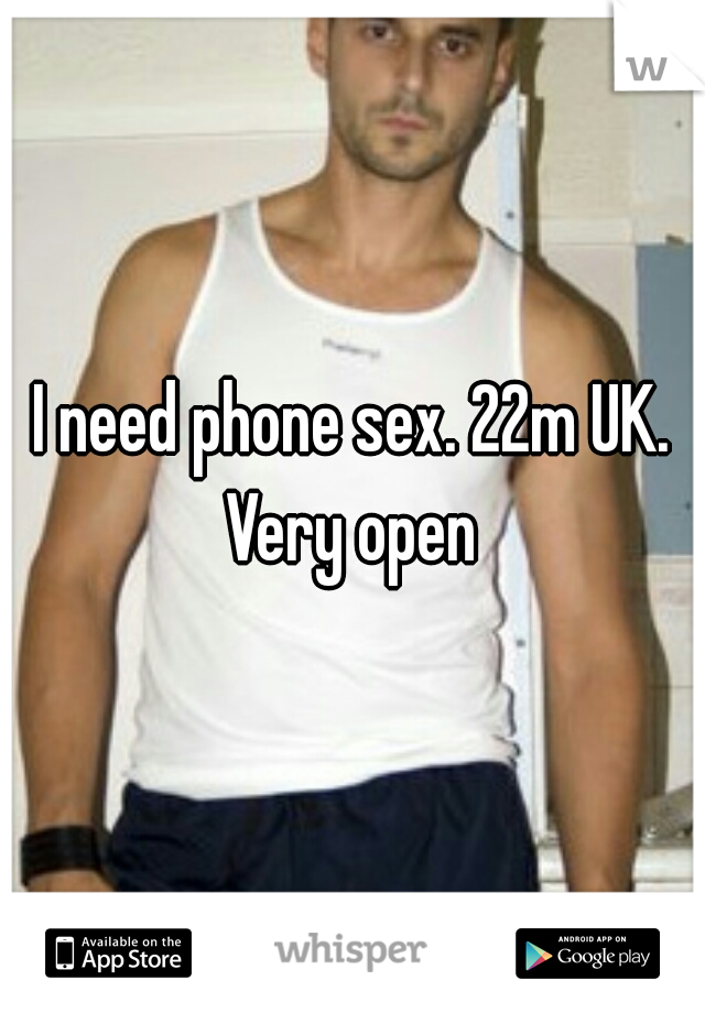 I need phone sex. 22m UK. Very open 