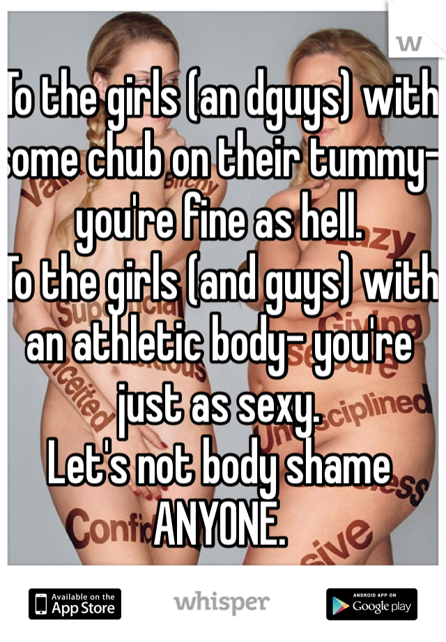 To the girls (an dguys) with some chub on their tummy- you're fine as hell. 
To the girls (and guys) with an athletic body- you're just as sexy. 
Let's not body shame ANYONE. 