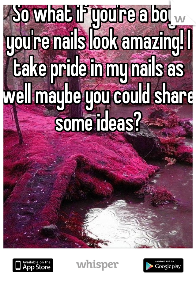 So what if you're a boy? you're nails look amazing! I take pride in my nails as well maybe you could share some ideas?