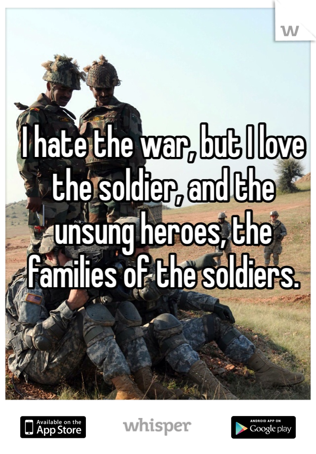 I hate the war, but I love the soldier, and the unsung heroes, the families of the soldiers. 