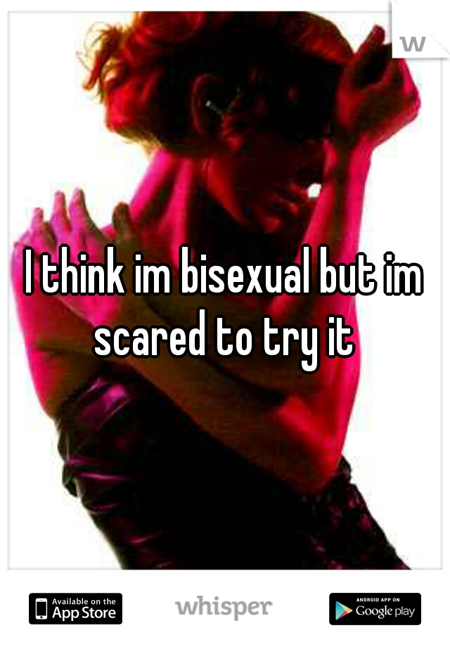 I think im bisexual but im scared to try it 