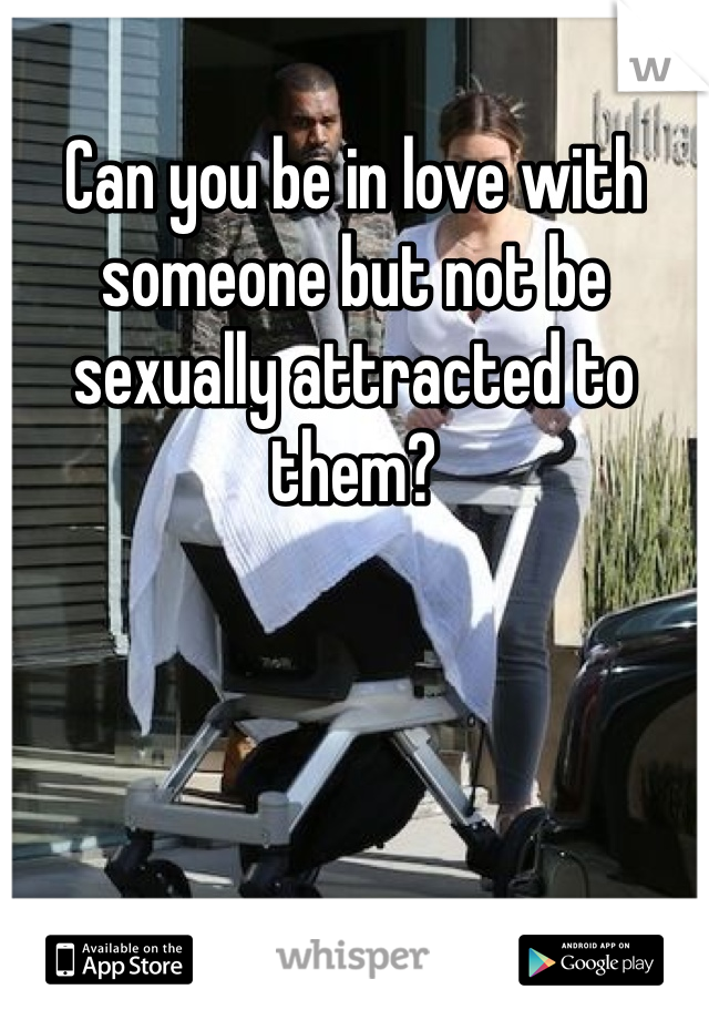 Can you be in love with someone but not be sexually attracted to them? 