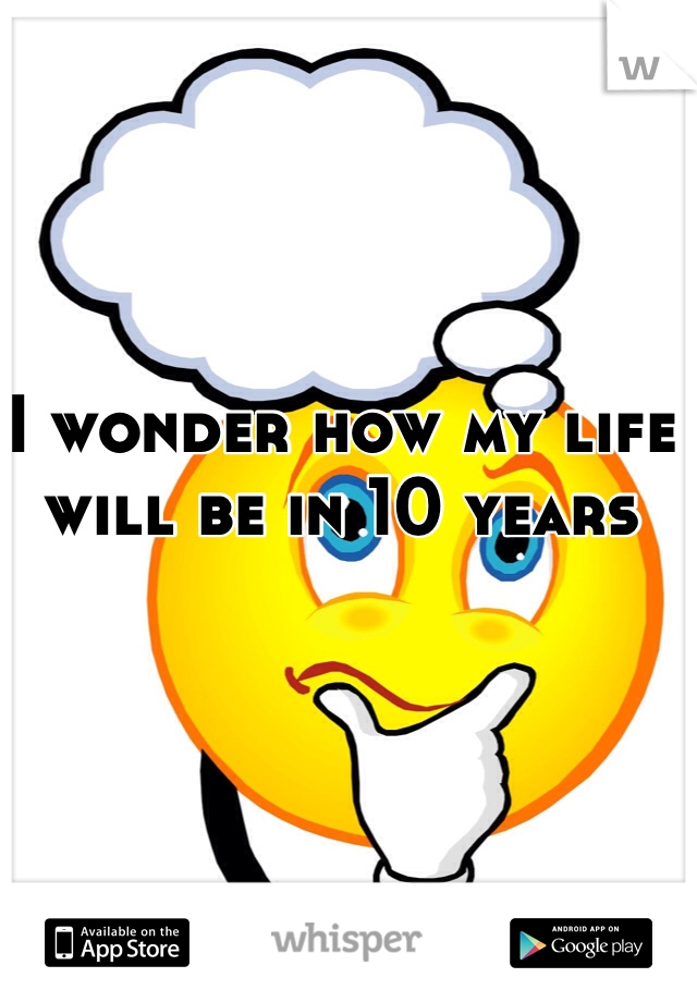 I wonder how my life will be in 10 years