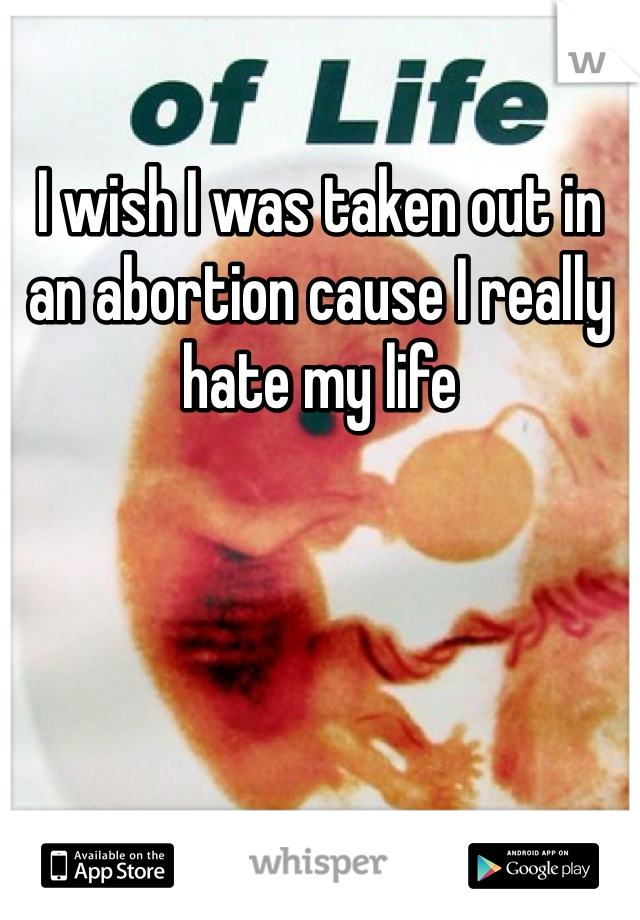 I wish I was taken out in an abortion cause I really hate my life