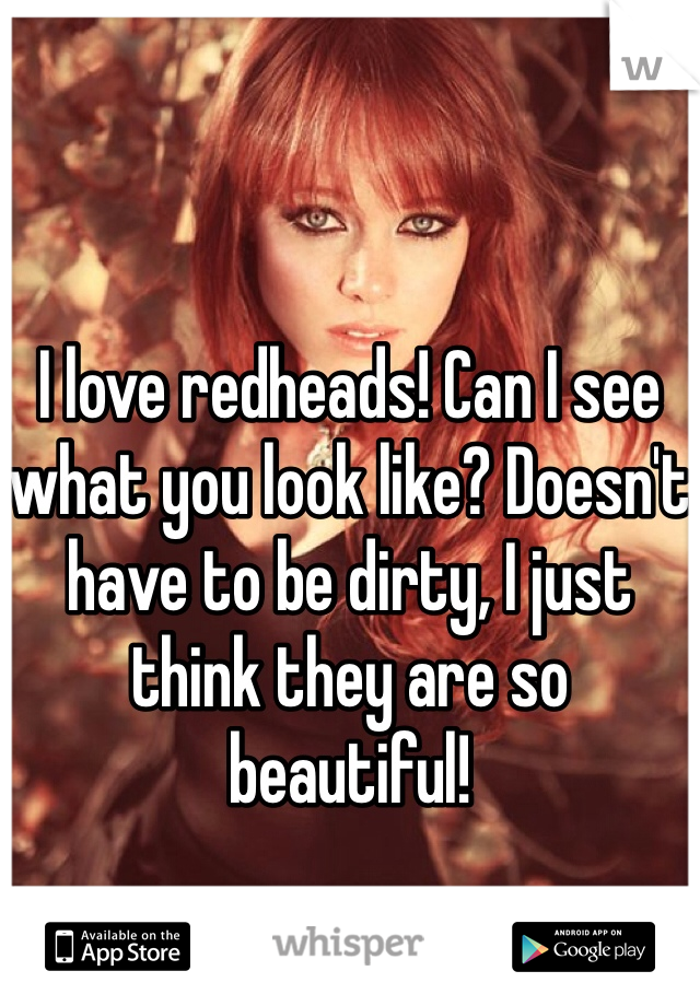 I love redheads! Can I see what you look like? Doesn't have to be dirty, I just think they are so beautiful! 