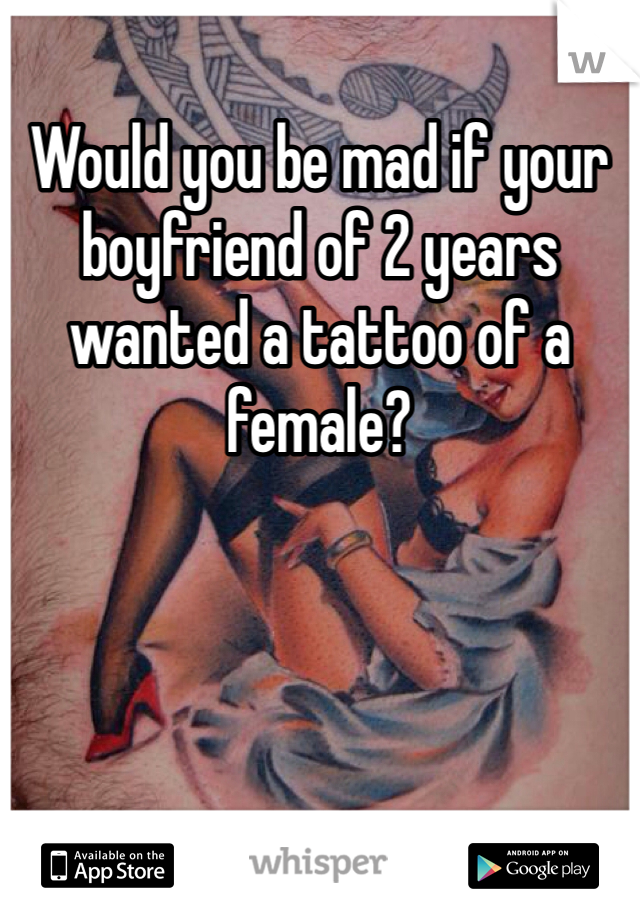 Would you be mad if your boyfriend of 2 years wanted a tattoo of a female? 