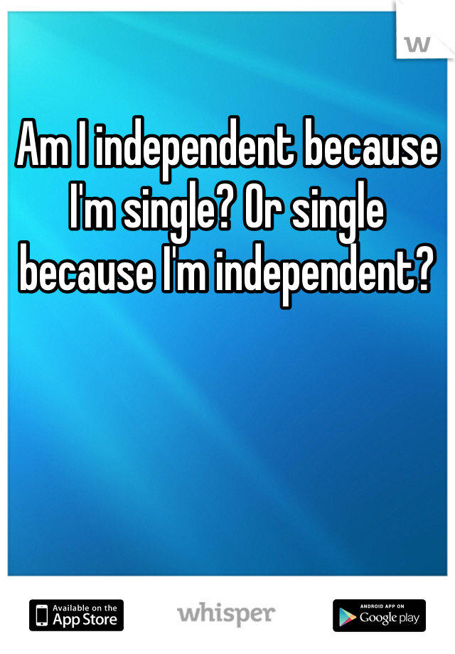 Am I independent because I'm single? Or single because I'm independent? 