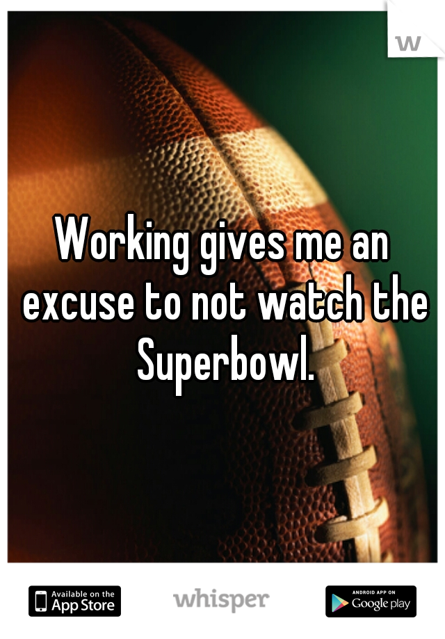 Working gives me an excuse to not watch the Superbowl.