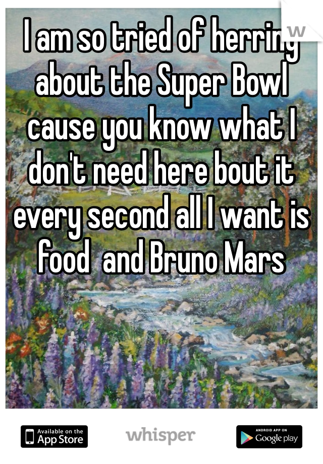 I am so tried of herring about the Super Bowl cause you know what I don't need here bout it every second all I want is food  and Bruno Mars