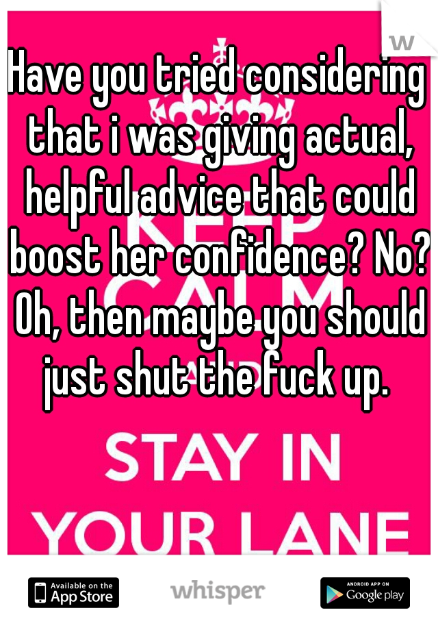 Have you tried considering that i was giving actual, helpful advice that could boost her confidence? No? Oh, then maybe you should just shut the fuck up. 