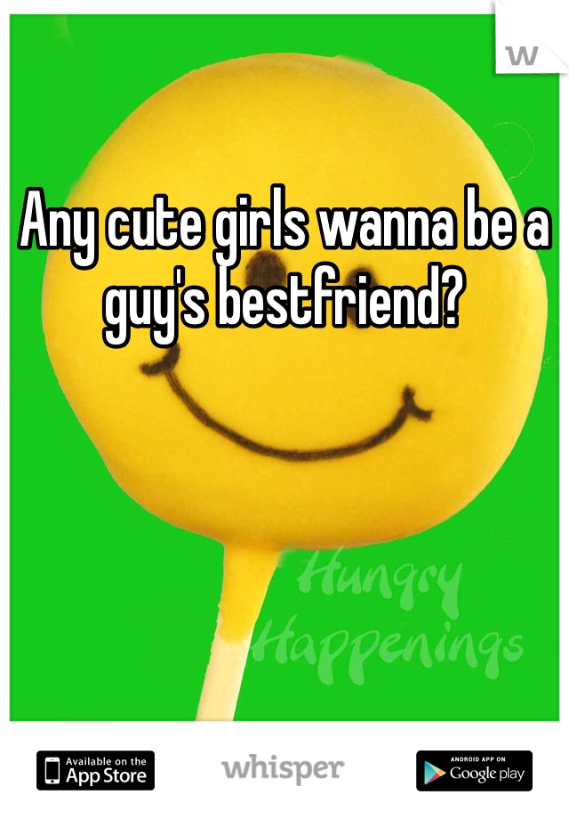 Any cute girls wanna be a guy's bestfriend?