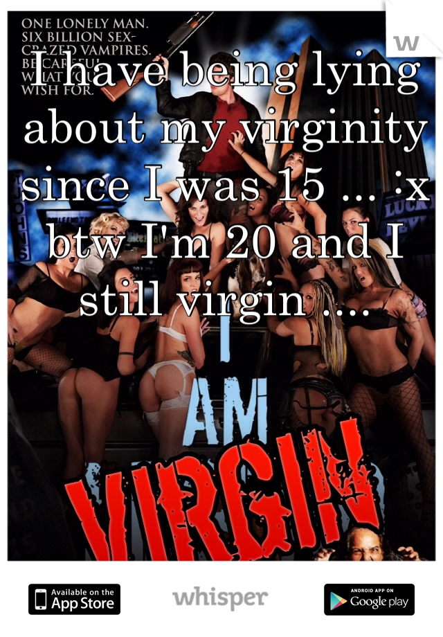 I have being lying about my virginity since I was 15 ... :x btw I'm 20 and I still virgin ....  