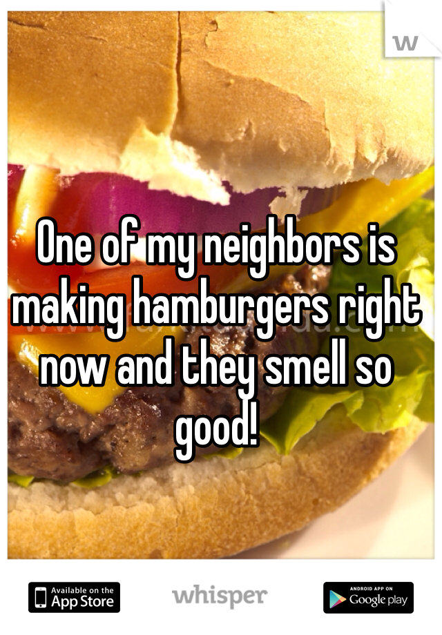 One of my neighbors is making hamburgers right now and they smell so good!