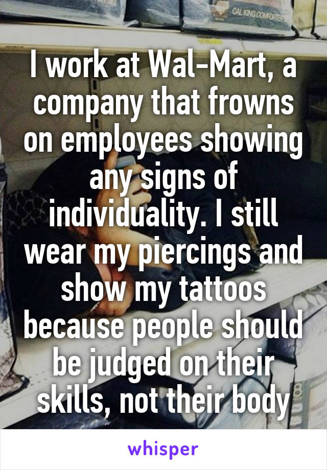 I work at Wal-Mart, a company that frowns on employees showing any signs of individuality. I still wear my piercings and show my tattoos because people should be judged on their skills, not their body