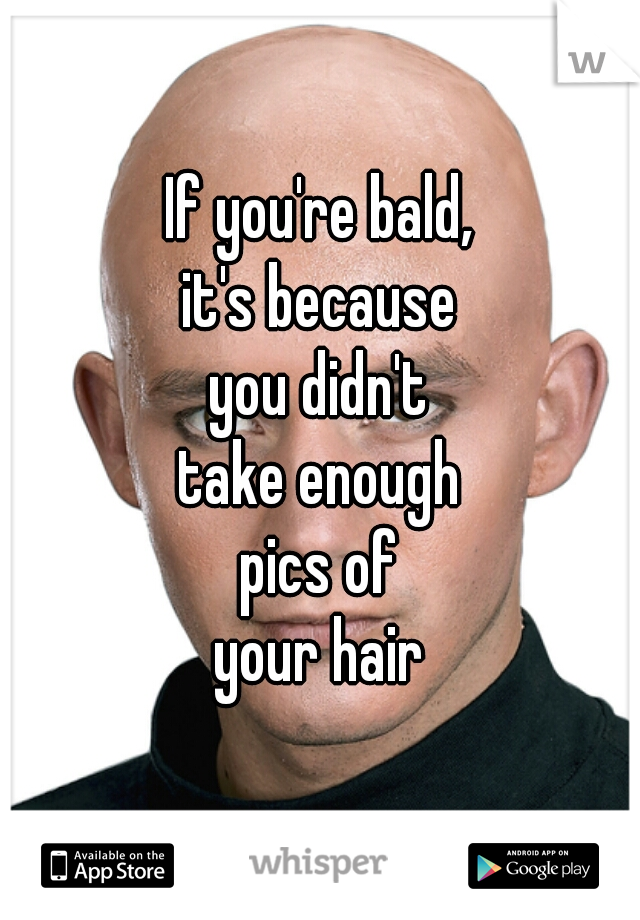 If you're bald,
it's because
you didn't
take enough
pics of
your hair