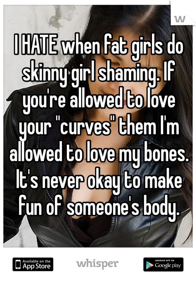 I HATE when fat girls do skinny girl shaming. If you're allowed to love your "curves" them I'm allowed to love my bones. 
It's never okay to make fun of someone's body.