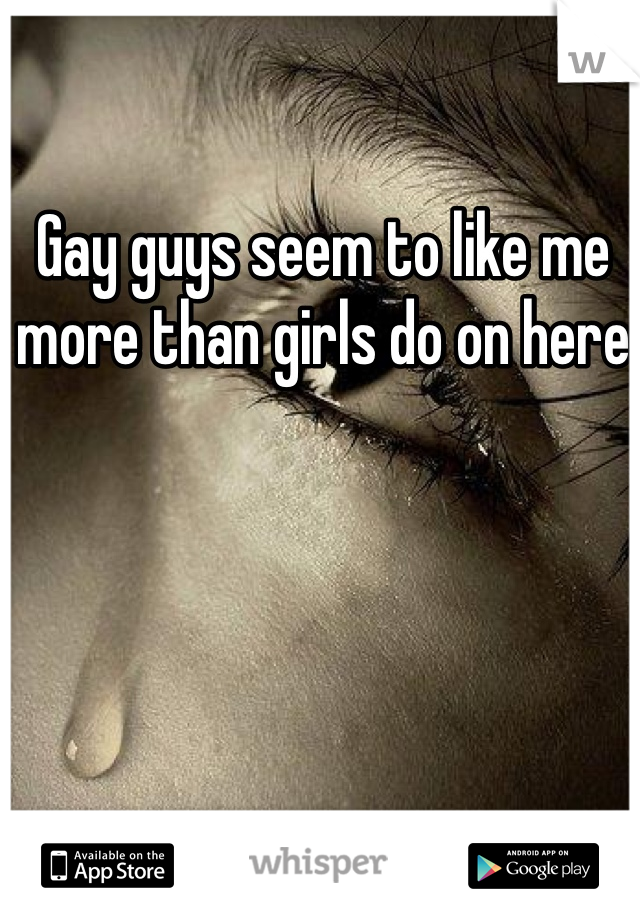 Gay guys seem to like me more than girls do on here 