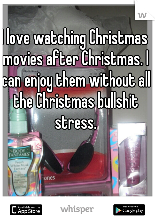 I love watching Christmas movies after Christmas. I can enjoy them without all the Christmas bullshit stress.