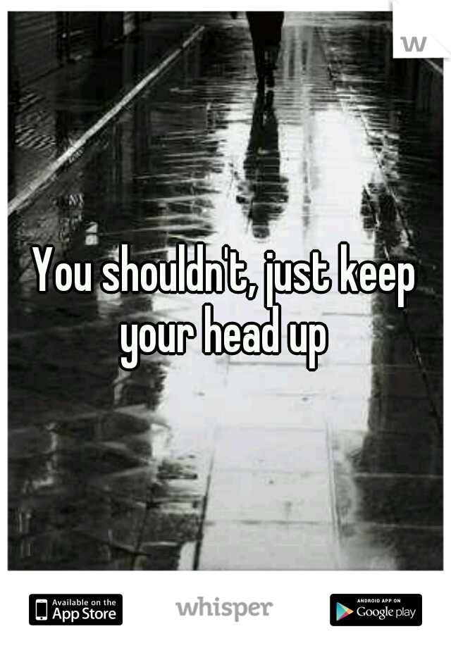 You shouldn't, just keep your head up 