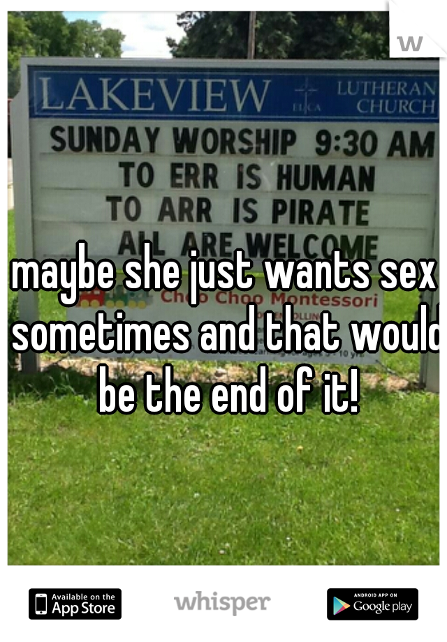 maybe she just wants sex sometimes and that would be the end of it!