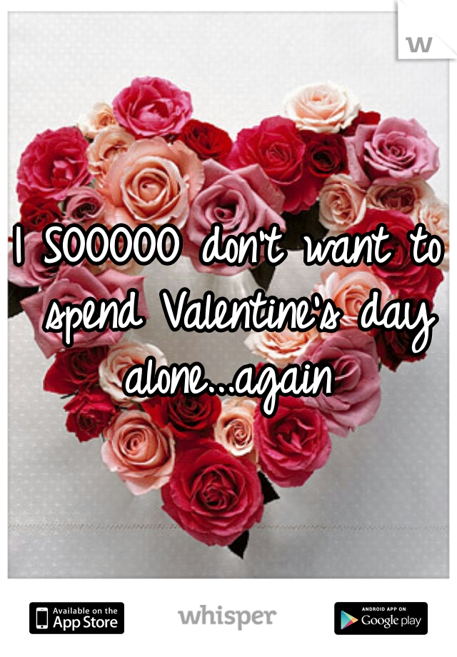 I SOOOOO don't want to spend Valentine's day alone...again 