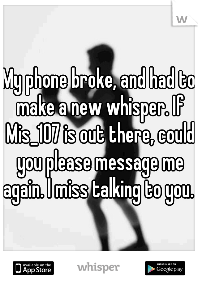 My phone broke, and had to make a new whisper. If Mis_107 is out there, could you please message me again. I miss talking to you. 