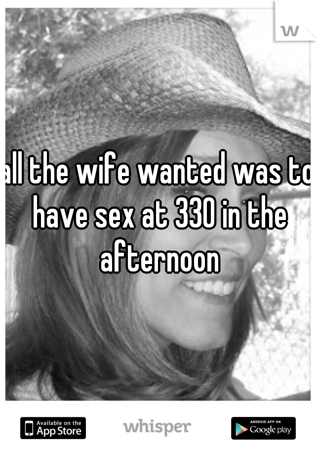 all the wife wanted was to have sex at 330 in the afternoon