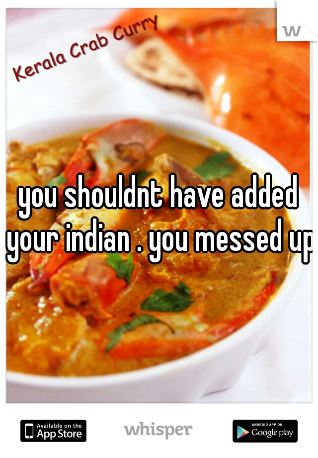 you shouldnt have added your indian . you messed up 