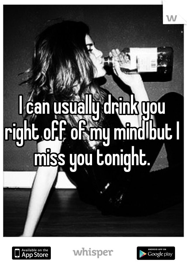 I can usually drink you right off of my mind but I miss you tonight. 