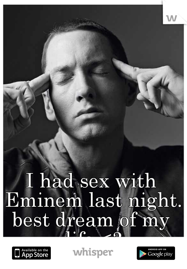 I had sex with Eminem last night. 

best dream of my life <3