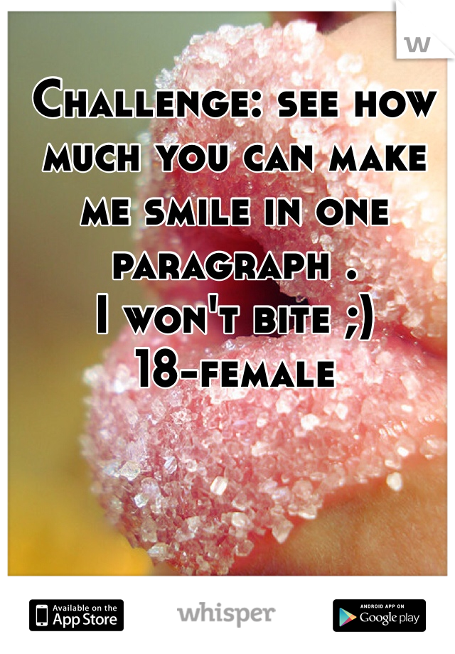 Challenge: see how much you can make me smile in one paragraph .
I won't bite ;) 
18-female