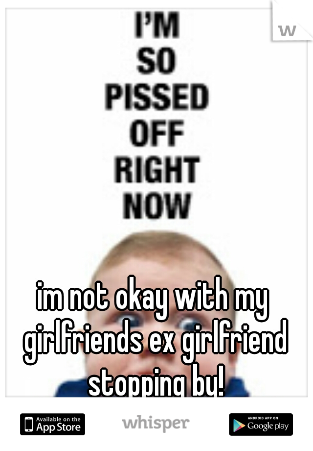 im not okay with my girlfriends ex girlfriend stopping by!