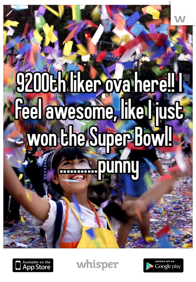 9200th liker ova here!! I feel awesome, like I just won the Super Bowl! 
...........punny