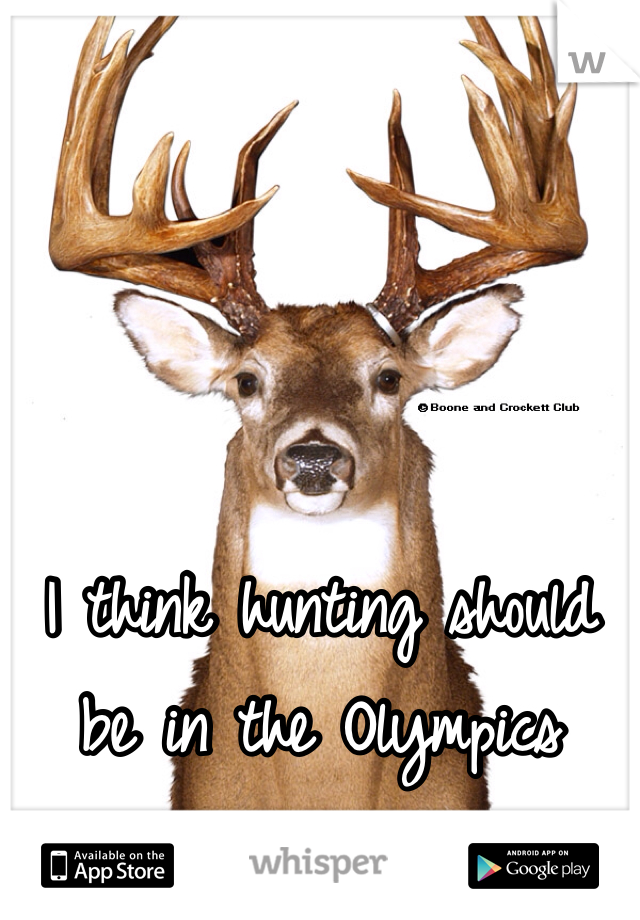 I think hunting should be in the Olympics 