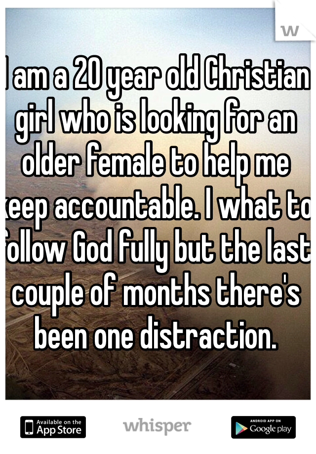 I am a 20 year old Christian girl who is looking for an older female to help me keep accountable. I what to follow God fully but the last couple of months there's been one distraction.