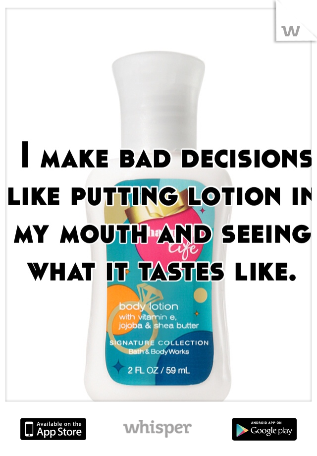  I make bad decisions like putting lotion in my mouth and seeing what it tastes like. 