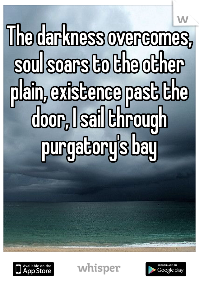 The darkness overcomes, soul soars to the other plain, existence past the door, I sail through purgatory's bay